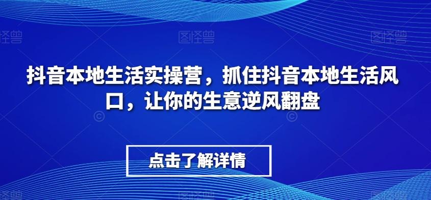 抖音本地生活实操营，​抓住抖音本地生活风口，让你的生意逆风翻盘-知识创作