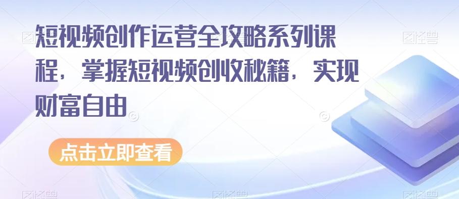 短视频创作运营全攻略系列课程，掌握短视频创收秘籍，实现财富自由-知识创作