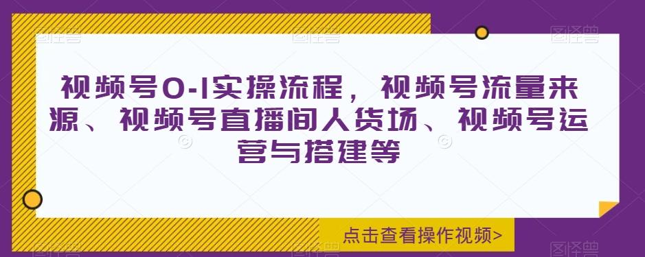 视频号0-1实操流程，视频号流量来源、视频号直播间人货场、视频号运营与搭建等-知识创作