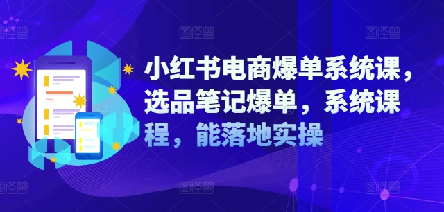 小红书电商爆单系统课，选品笔记爆单，系统课程，能落地实操-知识创作
