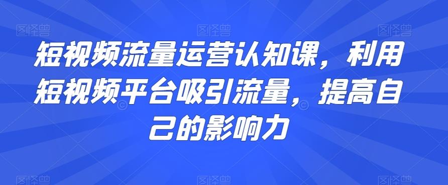 短视频流量运营认知课，利用短视频平台吸引流量，提高自己的影响力-知识创作