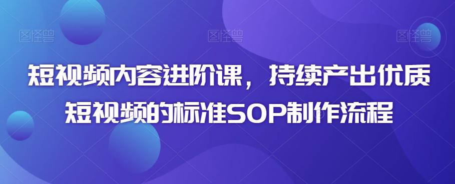 短视频内容进阶课，持续产出优质短视频的标准SOP制作流程-知识创作