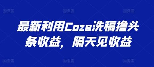 最新利用Coze洗稿撸头条收益，隔天见收益【揭秘】-知识创作