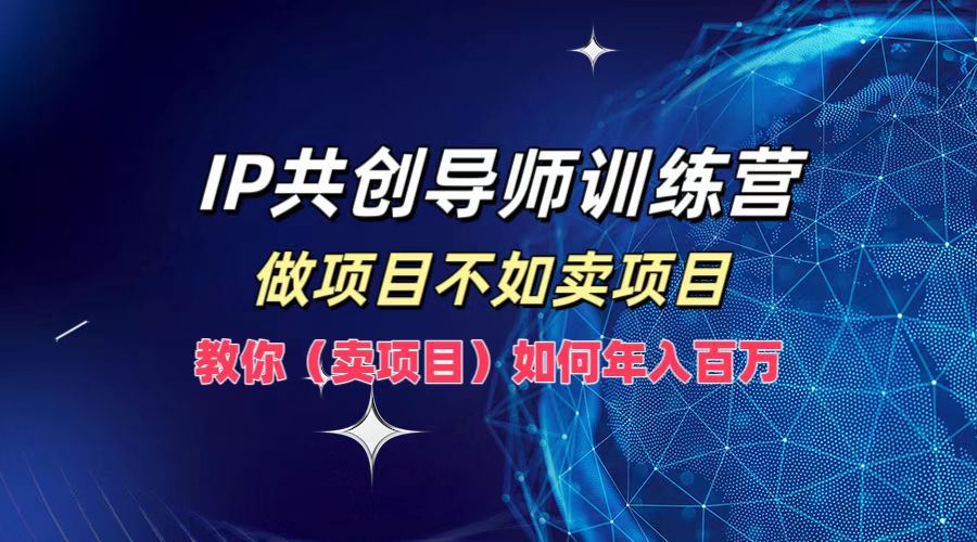 IP共创导师训练营，做项目不如卖项目，教你(卖项目)如何实现年入百万-知识创作