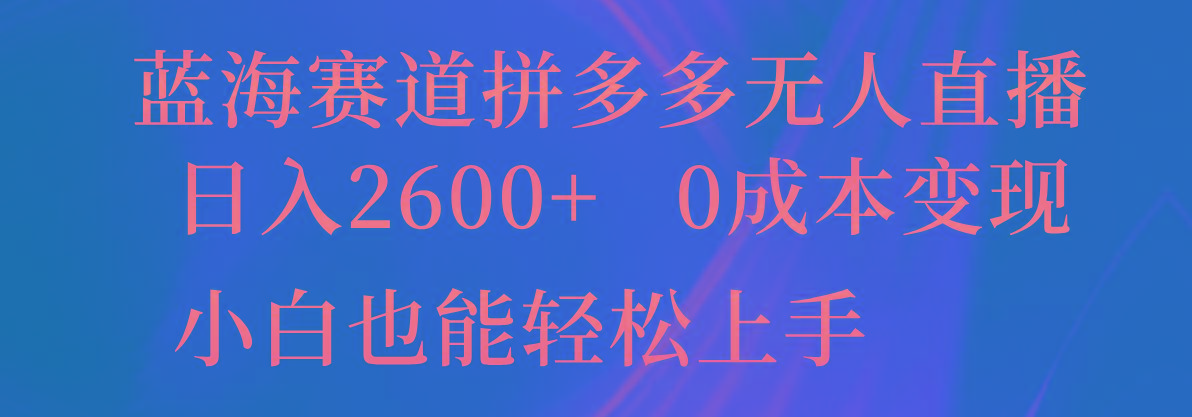 蓝海赛道拼多多无人直播，日入2600+，0成本变现，小白也能轻松上手-知识创作