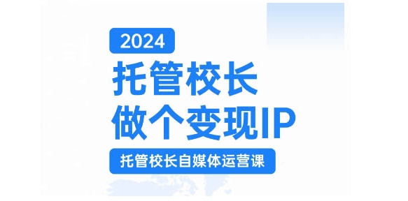 2024托管校长做个变现IP，托管校长自媒体运营课，利用短视频实现校区利润翻番-知识创作