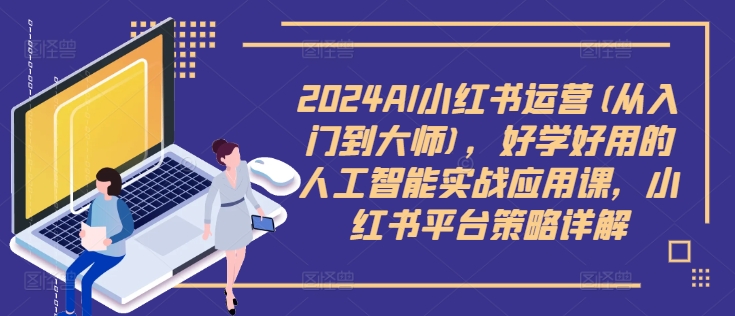 2024AI小红书运营(从入门到大师)，好学好用的人工智能实战应用课，小红书平台策略详解-知识创作