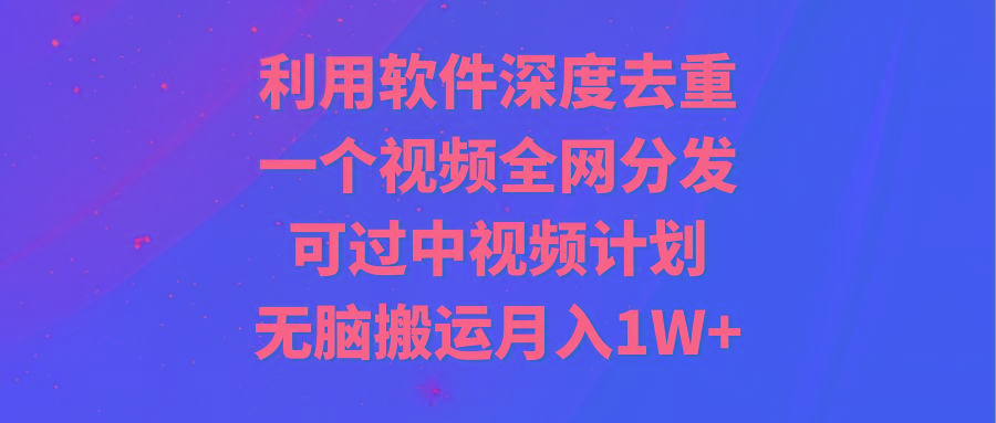 利用软件深度去重，一个视频全网分发，可过中视频计划，无脑搬运月入1W+-知识创作