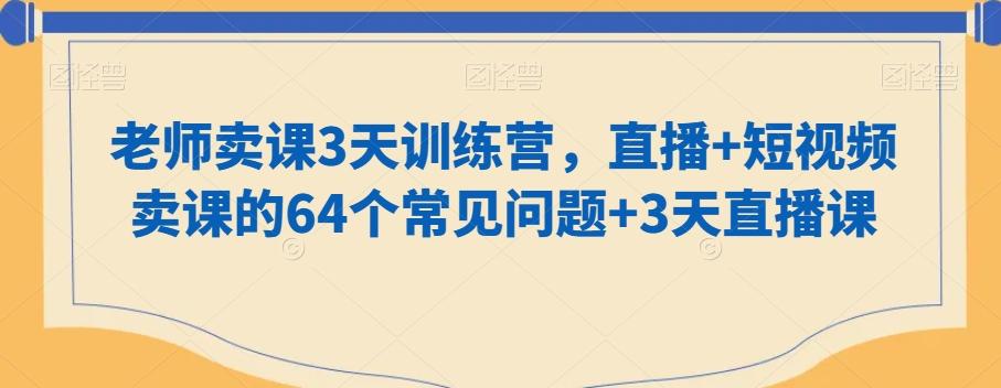 老师卖课3天训练营，直播+短视频卖课的64个常见问题+3天直播课-知识创作