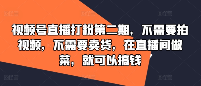 视频号直播打粉第二期，不需要拍视频，不需要卖货，在直播间做菜，就可以搞钱-知识创作