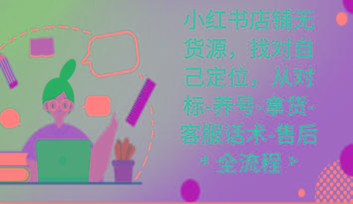 小红书店铺无货源课程，找对自己定位，从对标-养号-拿货-客服话术-售后全流程-知识创作
