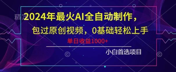 2024年最火AI全自动制作，包过原创视频，0基础轻松上手，单日收益1000+-知识创作