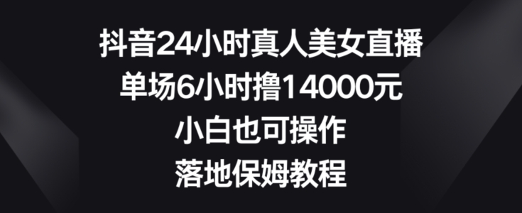 抖音24小时真人美女直播，单场6小时撸14000元，小白也可操作，落地保姆教程【揭秘】-知识创作