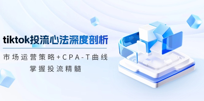 tiktok投流心法深度剖析：市场运营策略+CPA-T曲线，掌握投流精髓-知识创作