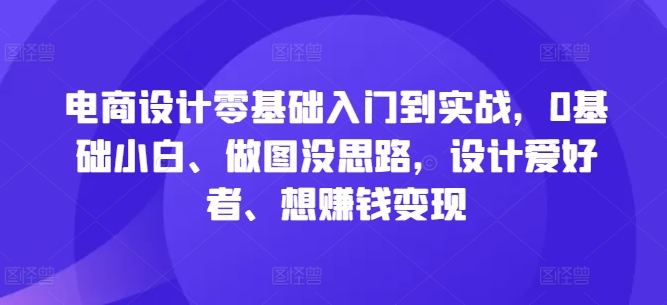 电商设计零基础入门到实战，0基础小白、做图没思路，设计爱好者、想赚钱变现-知识创作