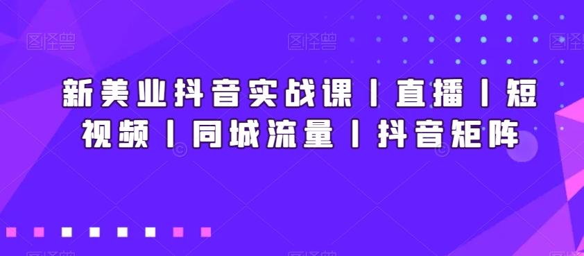 新美业抖音实战课丨直播丨短视频丨同城流量丨抖音矩阵-知识创作