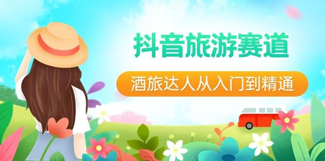 抖音旅游赛道酒旅达人从入门到精通：直播+短视频+旅游 未来5年风口-知识创作