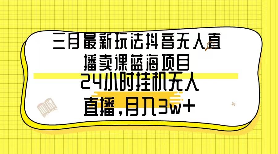 三月最新玩法抖音无人直播卖课蓝海项目，24小时无人直播，月入3w+-知识创作