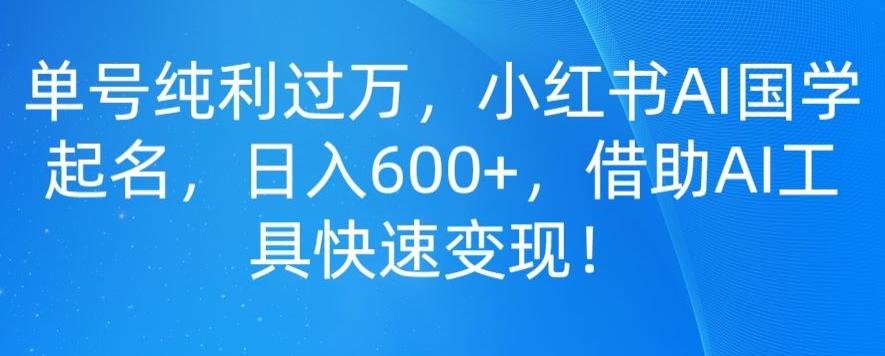 单号纯利过万，小红书AI国学起名，日入600+，借助AI工具快速变现-知识创作