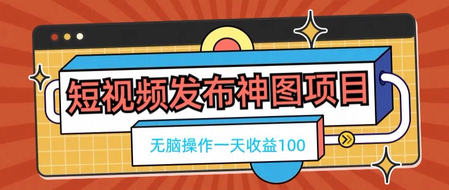 短视频发布神图项目，无脑操作，一天收益100-知识创作