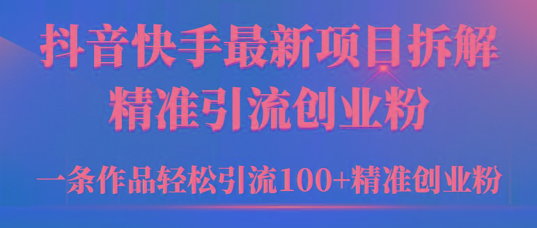 (9447期)2024年抖音快手最新项目拆解视频引流创业粉，一天轻松引流精准创业粉100+-知识创作