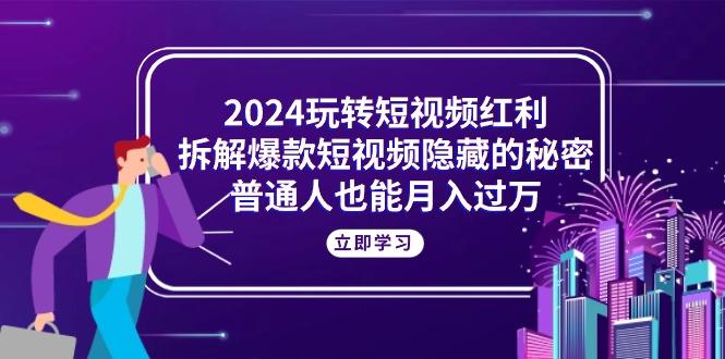 2024玩转短视频红利，拆解爆款短视频隐藏的秘密，普通人也能月入过万-知识创作