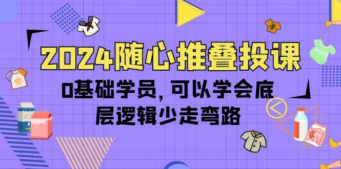 (10017期)2024随心推叠投课，0基础学员，可以学会底层逻辑少走弯路(14节)-知识创作