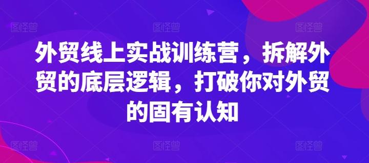 外贸线上实战训练营，拆解外贸的底层逻辑，打破你对外贸的固有认知-知识创作