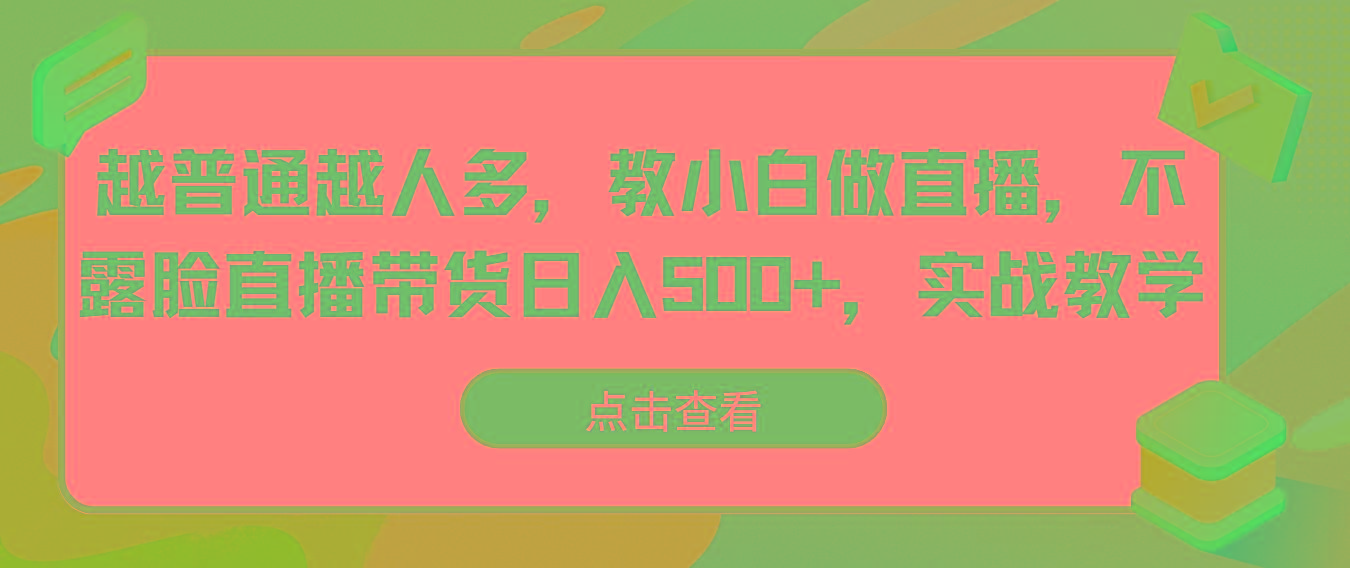 越普通越人多，教小白做直播，不露脸直播带货日入500+，实战教学-知识创作