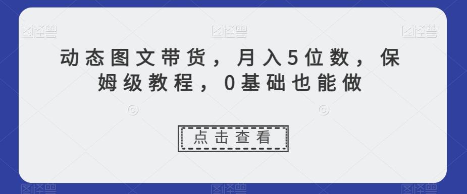 动态图文带货，月入5位数，保姆级教程，0基础也能做【揭秘】-知识创作