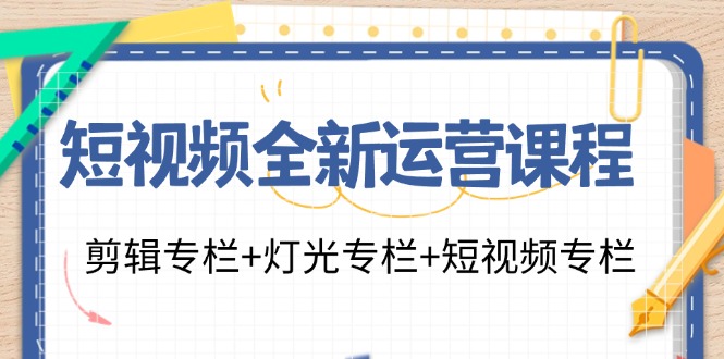 短视频全新运营课程：剪辑专栏+灯光专栏+短视频专栏(23节课)-知识创作