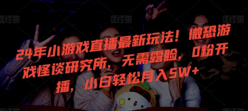 24年小游戏直播最新玩法！微恐游戏怪谈研究所，无需露脸，0粉开播，小白轻松月入5W+【揭秘】-知识创作