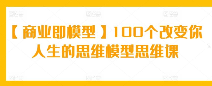 【商业即模型】100个改变你人生的思维模型思维课-知识创作