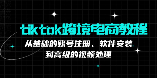 tiktok跨境电商教程：从基础的账号注册、软件安装，到高级的视频处理-知识创作