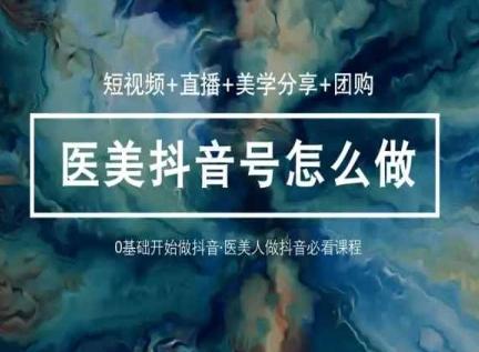 玩转医美抖音短视频与直播，36堂网课学逻辑(短视频+直播+美学分享+团购)-知识创作