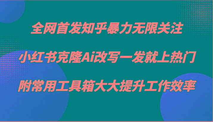 知乎暴力无限关注，小红书克隆Ai改写一发就上热门，附常用工具箱大大提升工作效率-知识创作