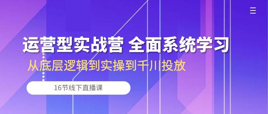 运营型实战营 全面系统学习-从底层逻辑到实操到千川投放(16节线下直播课-知识创作