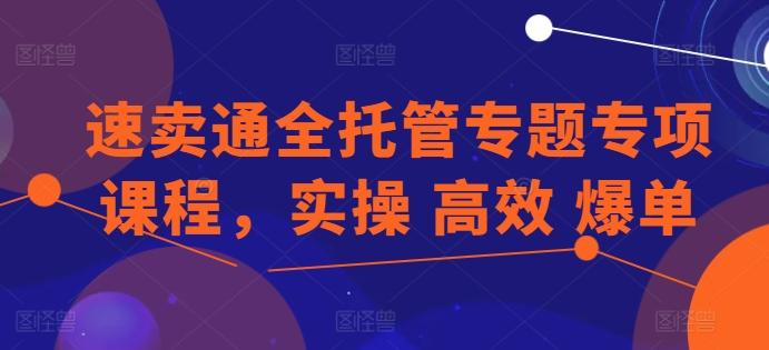 速卖通全托管专题专项课程，实操 高效 爆单-知识创作