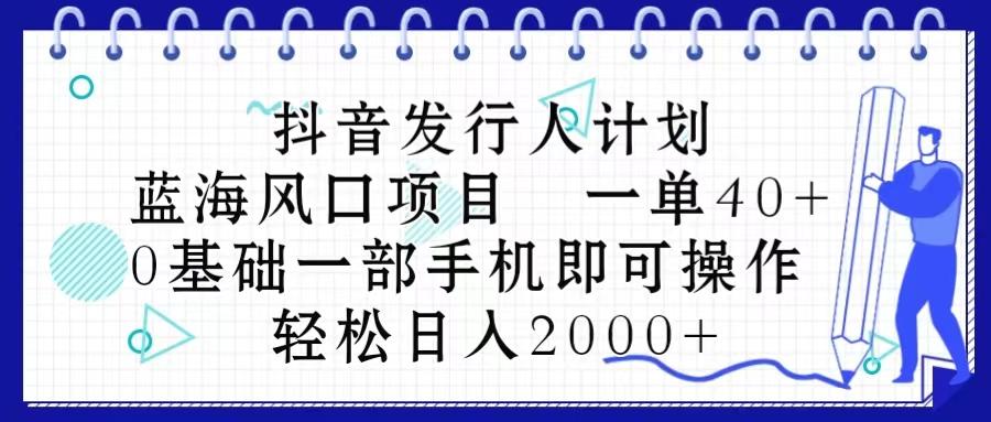 抖音发行人计划，蓝海风口项目 一单40，0基础一部手机即可操作 日入2000＋-知识创作