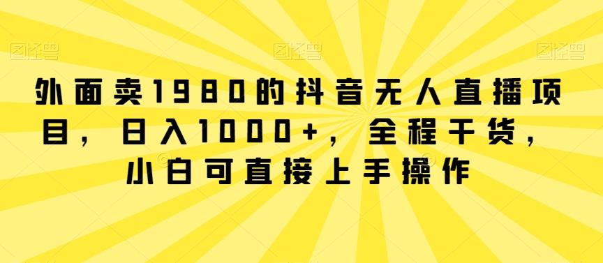 外面卖1980的抖音无人直播项目，日入1000+，全程干货，小白可直接上手操作【揭秘】-知识创作