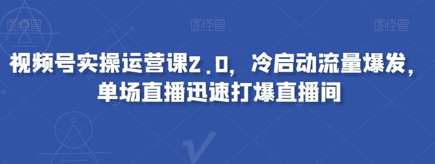 视频号实操运营课2.0，冷启动流量爆发，单场直播迅速打爆直播间-知识创作