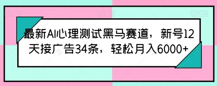最新AI心理测试黑马赛道，新号12天接广告34条，轻松月入6000+【揭秘】-知识创作