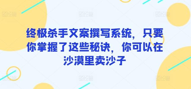 终极杀手文案撰写系统，只要你掌握了这些秘诀，你可以在沙漠里卖沙子-知识创作