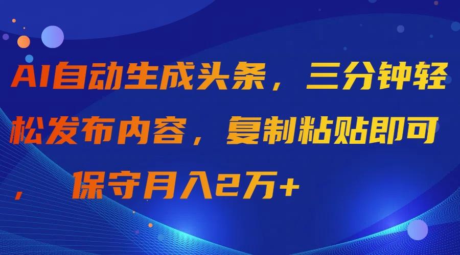 (9811期)AI自动生成头条，三分钟轻松发布内容，复制粘贴即可， 保守月入2万+-知识创作