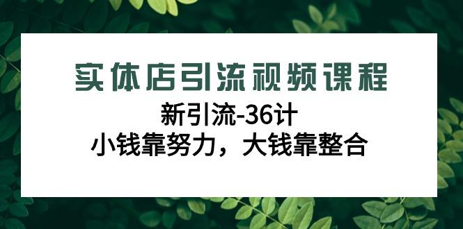 实体店引流视频课程，新引流-36计，小钱靠努力，大钱靠整合(48节-无水印)-知识创作