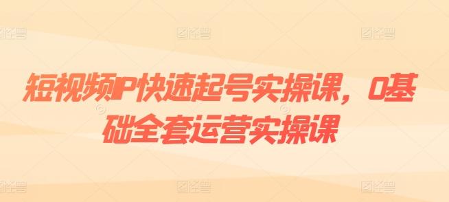 短视频IP快速起号实操课，0基础全套运营实操课，爆款内容设计+粉丝运营+内容变现-知识创作