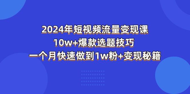 2024年短视频-流量变现课：10w+爆款选题技巧 一个月快速做到1w粉+变现秘籍-知识创作