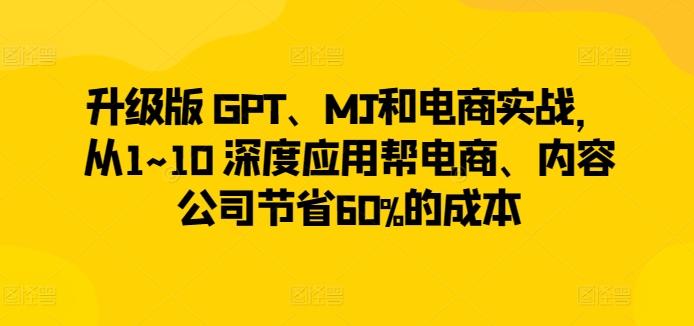 升级版 GPT、MJ和电商实战，从1~10 深度应用帮电商、内容公司节省60%的成本-知识创作