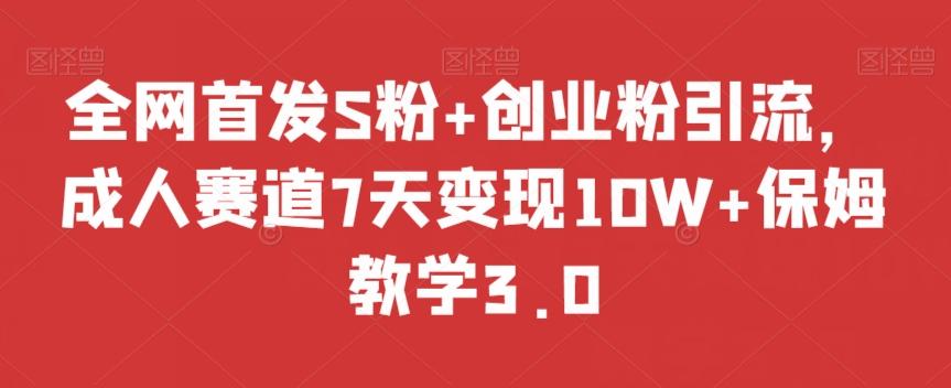 全网首发S粉+创业粉引流，成人赛道7天变现10W+保姆教学3.0【揭秘】-知识创作