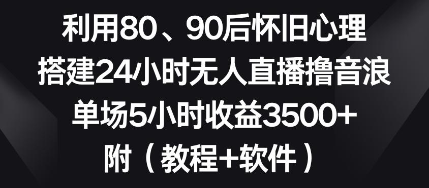 利用80、90后怀旧心理，搭建24小时无人直播撸音浪，单场5小时收益3500+(教程+软件)【揭秘】-知识创作
